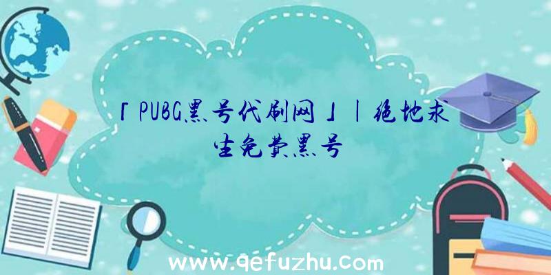 「PUBG黑号代刷网」|绝地求生免费黑号